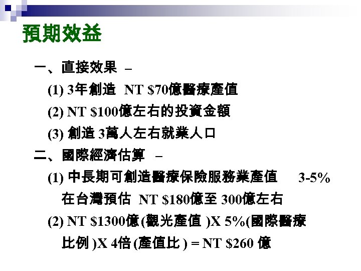 預期效益 ㄧ、直接效果 – (1) 3年創造 NT $70億醫療產值 (2) NT $100億左右的投資金額 (3) 創造 3萬人左右就業人口 二、國際經濟估算