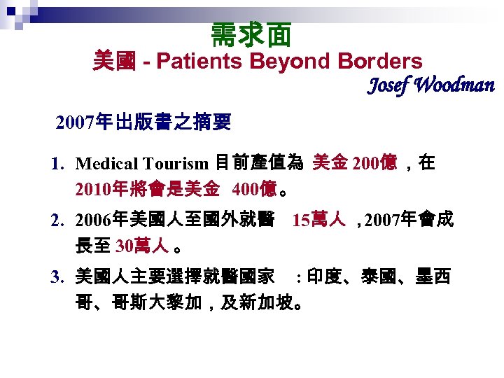 需求面 美國 - Patients Beyond Borders Josef Woodman 2007年出版書之摘要 1. Medical Tourism 目前產值為 美金