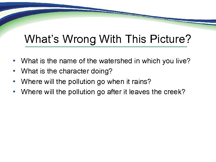 What’s Wrong With This Picture? • • What is the name of the watershed