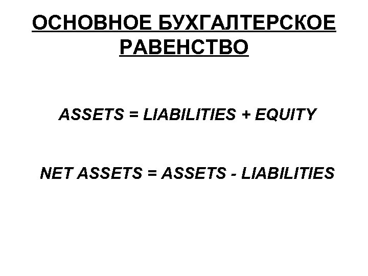 ОСНОВНОЕ БУХГАЛТЕРСКОЕ РАВЕНСТВО ASSETS = LIABILITIES + EQUITY NET ASSETS = ASSETS - LIABILITIES