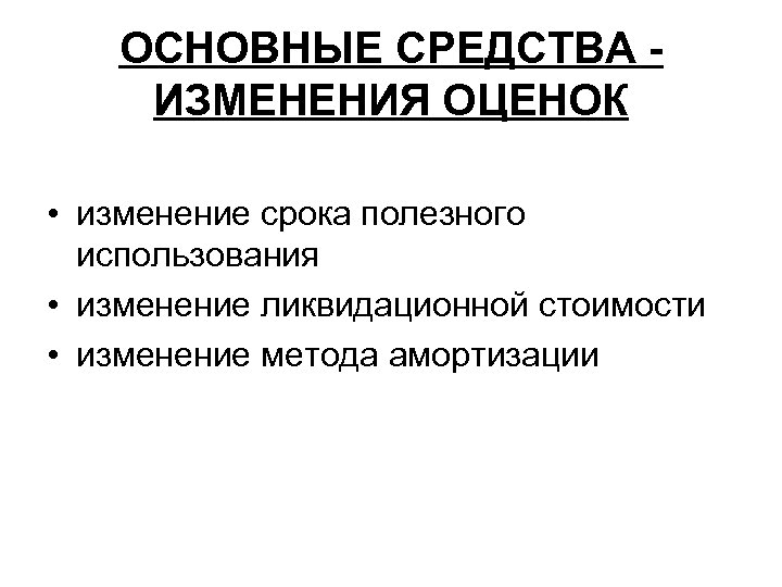 ОСНОВНЫЕ СРЕДСТВА ИЗМЕНЕНИЯ ОЦЕНОК • изменение срока полезного использования • изменение ликвидационной стоимости •
