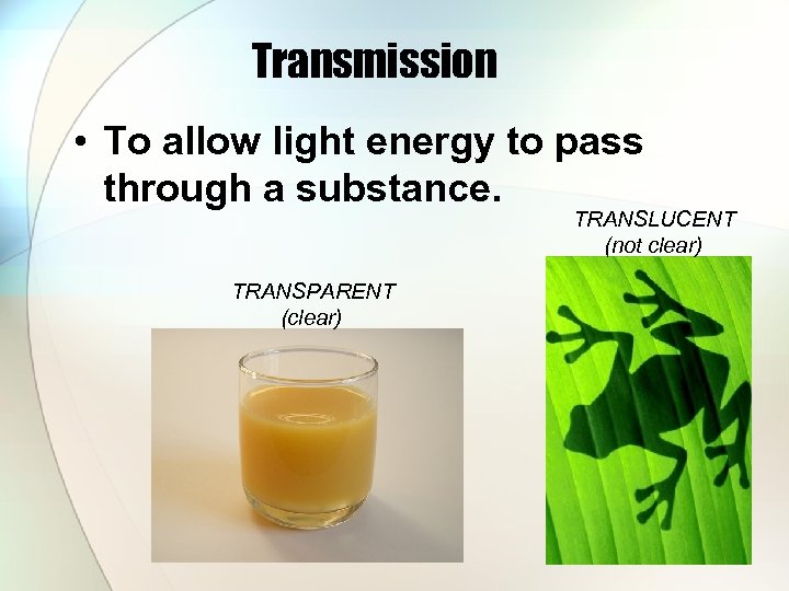 Transmission • To allow light energy to pass through a substance. TRANSLUCENT (not clear)