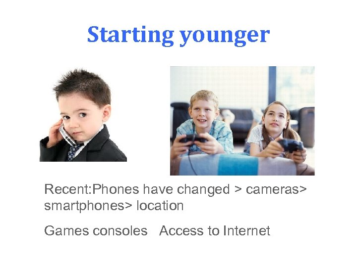 Starting younger Recent: Phones have changed > cameras> smartphones> location Games consoles Access to