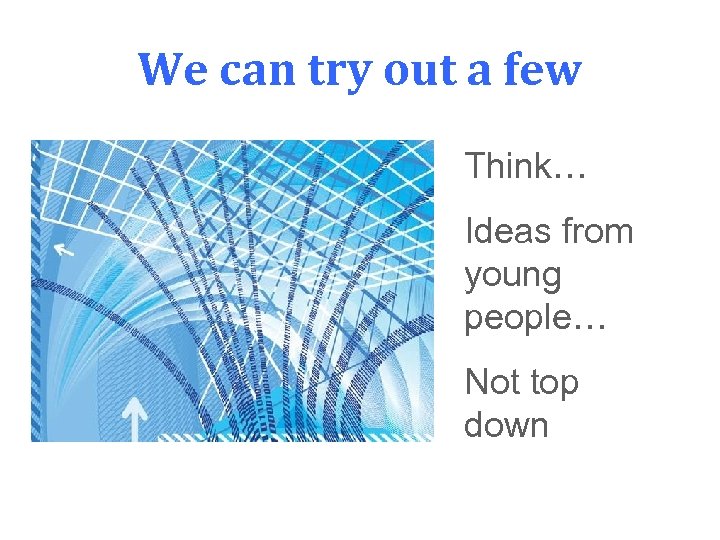 We can try out a few Think… Ideas from young people… Not top down