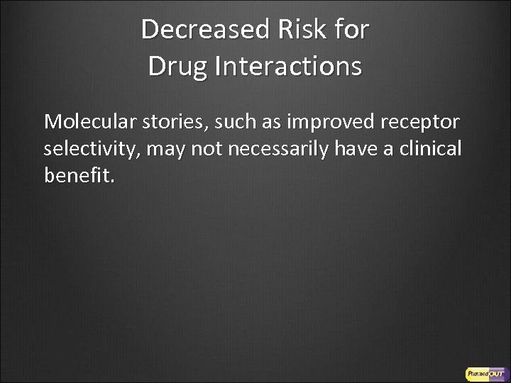Decreased Risk for Drug Interactions Molecular stories, such as improved receptor selectivity, may not
