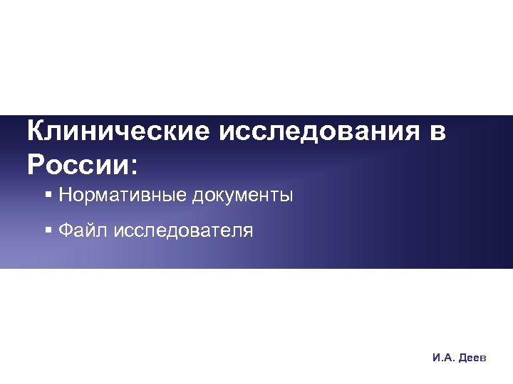 Клинические исследования в России: § Нормативные документы § Файл исследователя И. А. Деев 