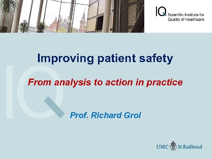 Improving patient safety From analysis to action in practice Prof. Richard Grol 