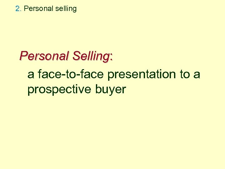 2. Personal selling Personal Selling: a face-to-face presentation to a prospective buyer 