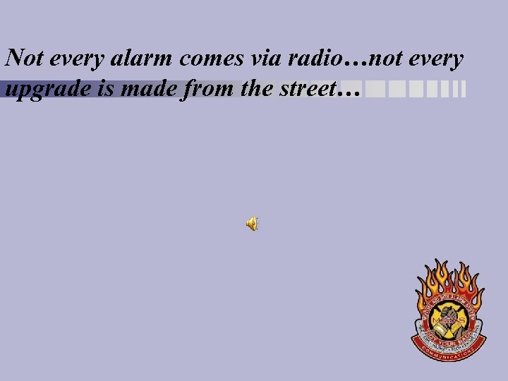 Not every alarm comes via radio…not every upgrade is made from the street… 