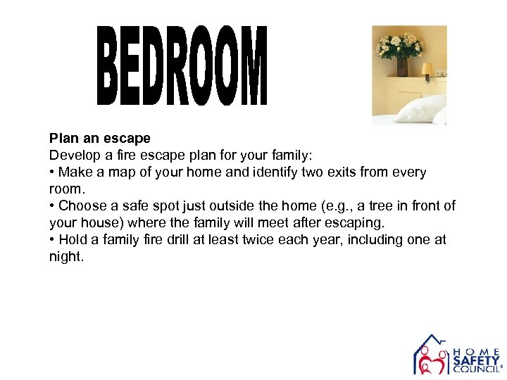Plan an escape Develop a fire escape plan for your family: • Make a
