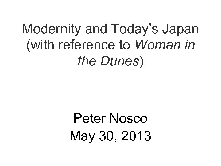 Modernity and Today’s Japan (with reference to Woman in the Dunes) Peter Nosco May
