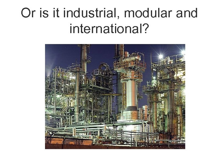 Or is it industrial, modular and international? 