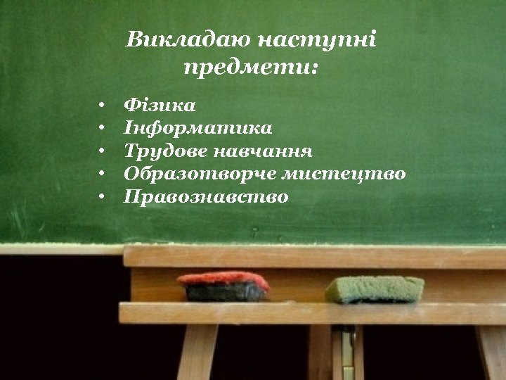 Викладаю наступні предмети: • • • Фізика Інформатика Трудове навчання Образотворче мистецтво Правознавство 