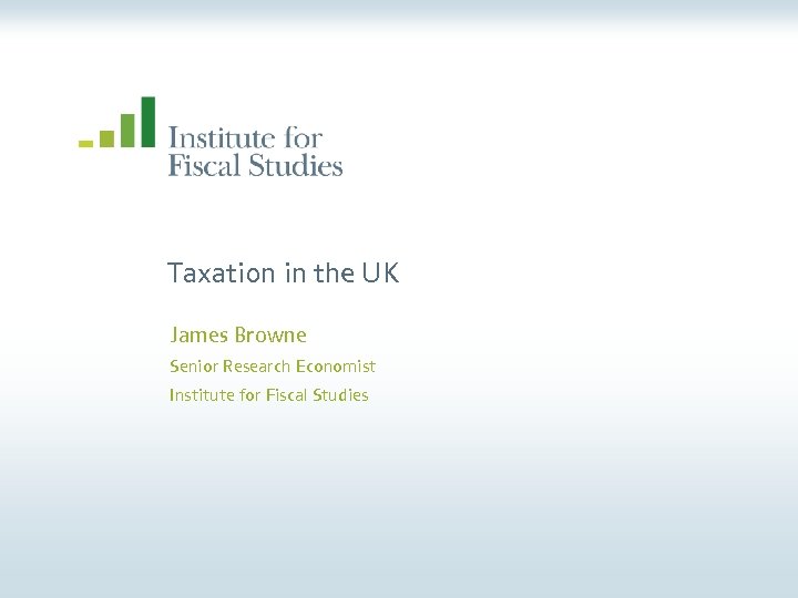 Taxation in the UK James Browne Senior Research Economist Institute for Fiscal Studies 