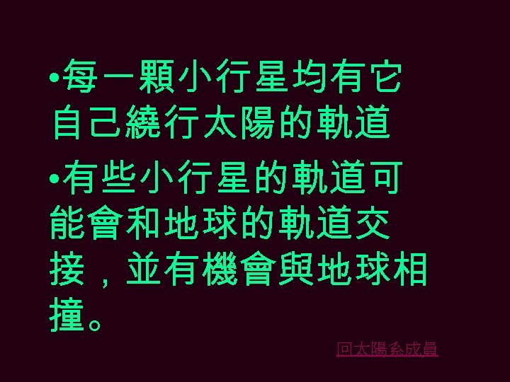  • 每一顆小行星均有它 自己繞行太陽的軌道 • 有些小行星的軌道可 能會和地球的軌道交 接，並有機會與地球相 撞。 回太陽系成員 