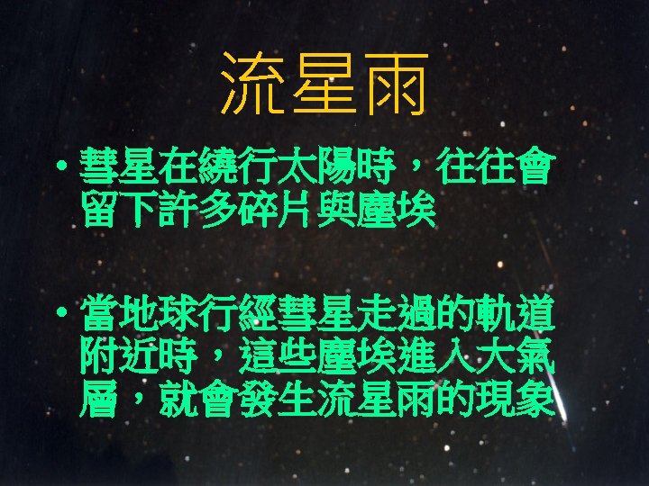 流星雨 • 彗星在繞行太陽時，往往會 留下許多碎片與塵埃 • 當地球行經彗星走過的軌道 附近時，這些塵埃進入大氣 層，就會發生流星雨的現象 