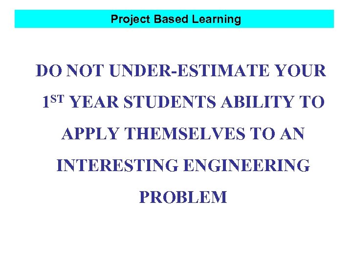 Project Based Learning DO NOT UNDER-ESTIMATE YOUR 1 ST YEAR STUDENTS ABILITY TO APPLY