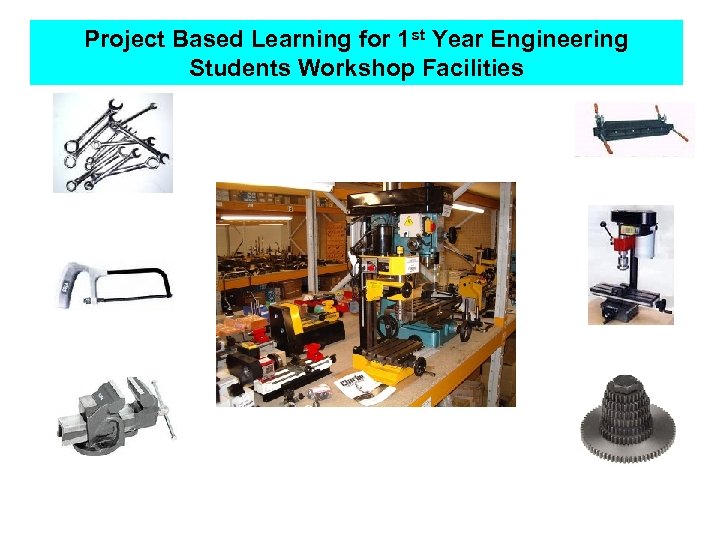 Project Based Learning for 1 st Year Engineering Students Workshop Facilities 