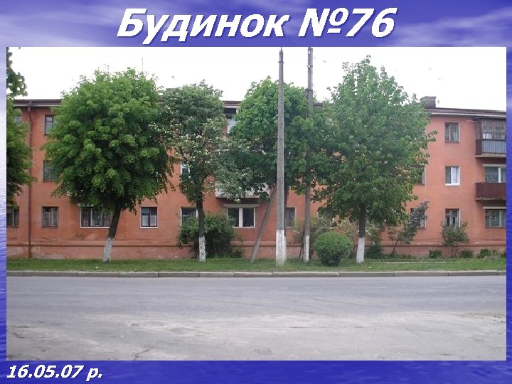 Будинок № 76 16. 05. 07 р. 