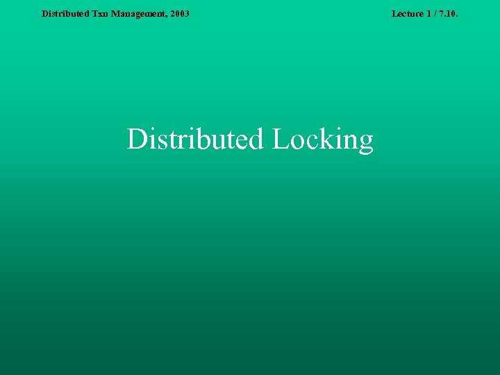 Distributed Txn Management, 2003 Distributed Locking Lecture 1 / 7. 10. 