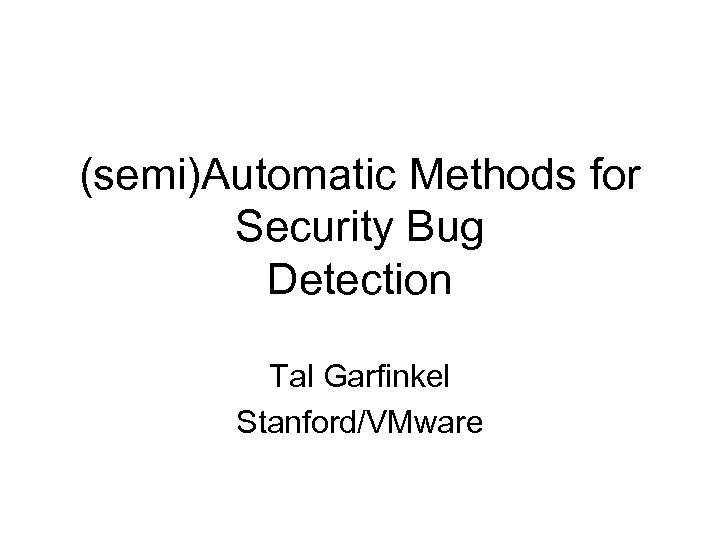 (semi)Automatic Methods for Security Bug Detection Tal Garfinkel Stanford/VMware 