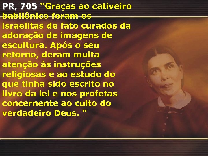 PR, 705 “Graças ao cativeiro babilônico foram os israelitas de fato curados da adoração