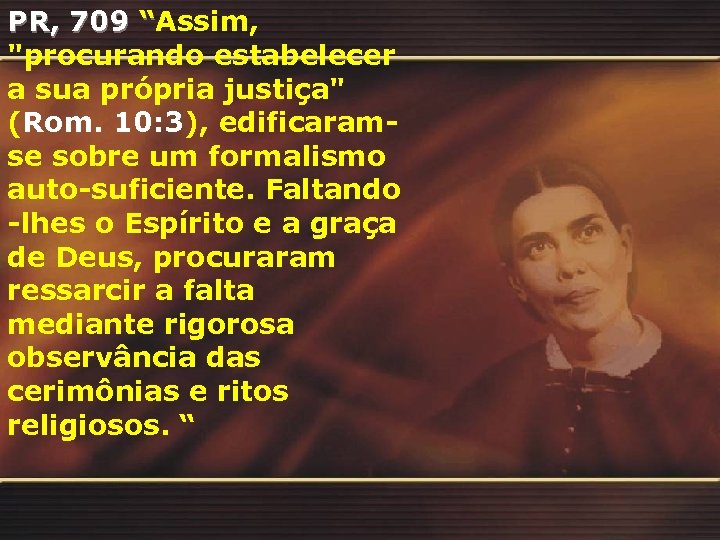 PR, 709 “Assim, "procurando estabelecer a sua própria justiça" (Rom. 10: 3), edificaramse sobre