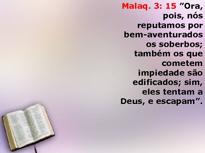 Malaq. 3: 15 ”Ora, pois, nós reputamos por bem-aventurados os soberbos; também os que