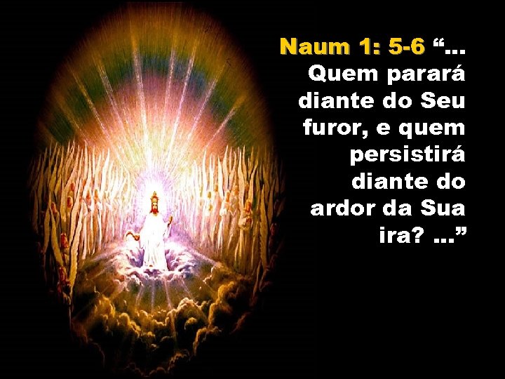 Naum 1: 5 -6 “. . . Quem parará diante do Seu furor, e