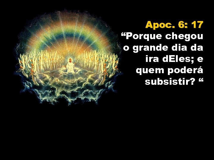 Apoc. 6: 17 “Porque chegou o grande dia da ira d. Eles; e quem