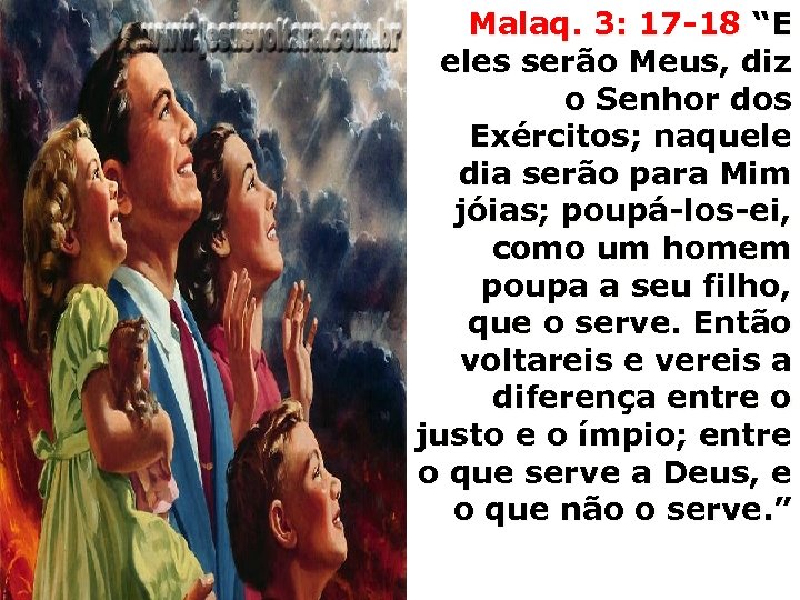 Malaq. 3: 17 -18 “E eles serão Meus, diz o Senhor dos Exércitos; naquele