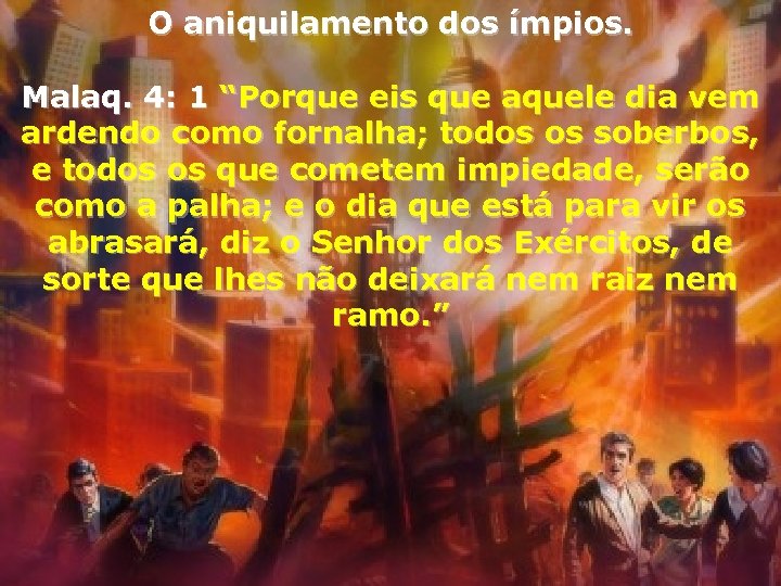 O aniquilamento dos ímpios. Malaq. 4: 1 “Porque eis que aquele dia vem ardendo