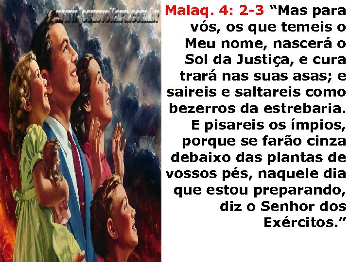 Malaq. 4: 2 -3 “Mas para vós, os que temeis o Meu nome, nascerá