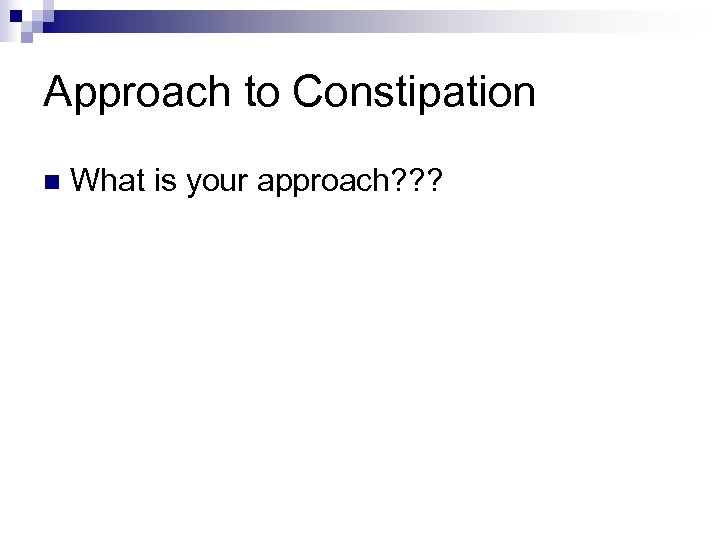 Approach to Constipation n What is your approach? ? ? 