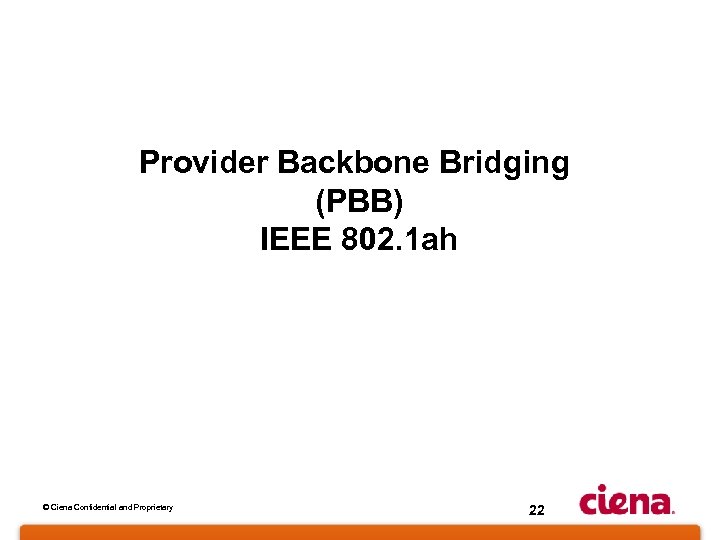 Provider Backbone Bridging (PBB) IEEE 802. 1 ah © Ciena Confidential and Proprietary 22