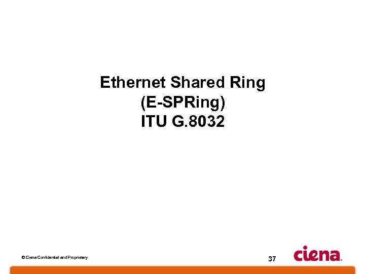 Ethernet Shared Ring (E-SPRing) ITU G. 8032 © Ciena Confidential and Proprietary 37 