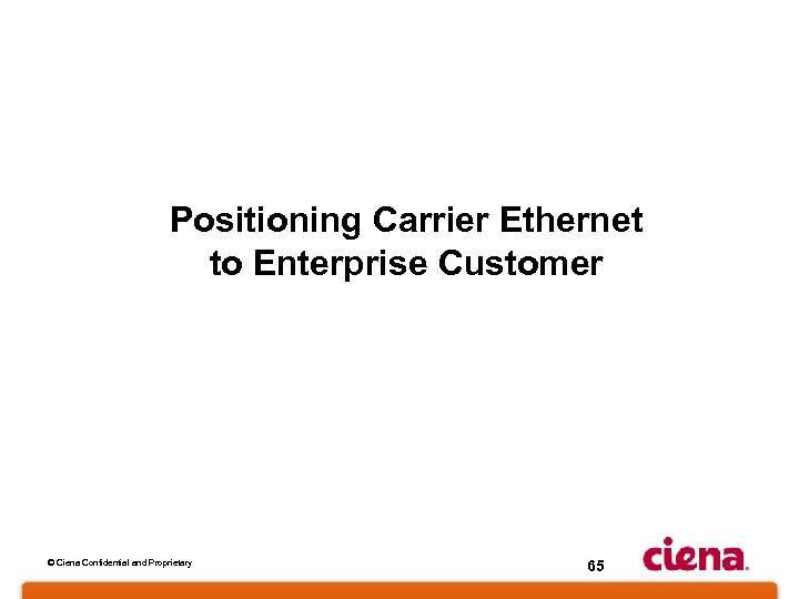 Positioning Carrier Ethernet to Enterprise Customer © Ciena Confidential and Proprietary 65 