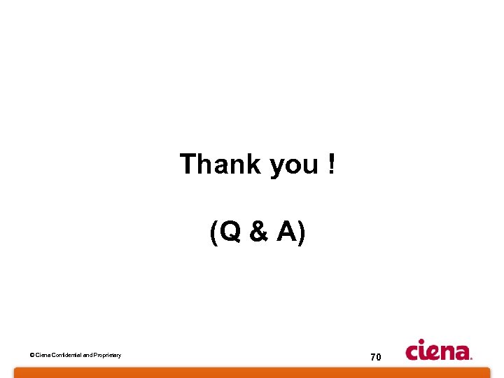 Thank you ! (Q & A) © Ciena Confidential and Proprietary 70 