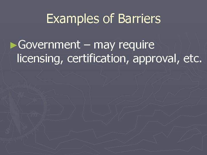 Examples of Barriers ►Government – may require licensing, certification, approval, etc. 