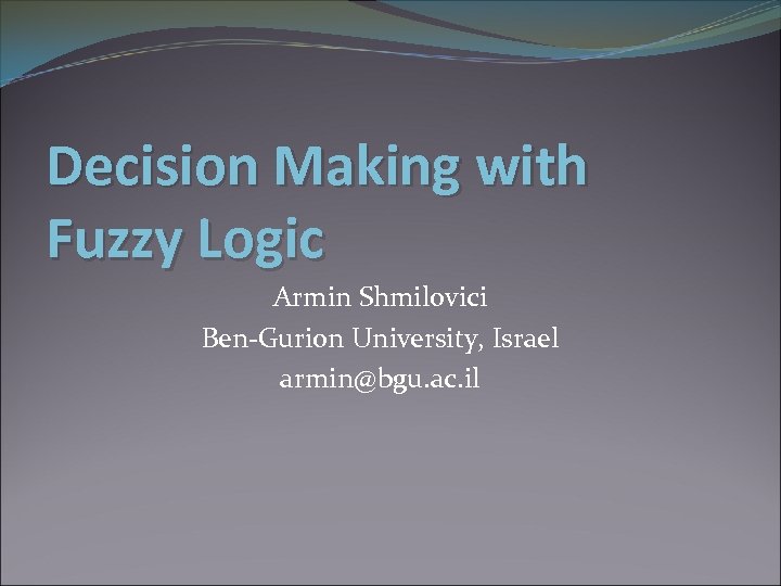 Decision Making with Fuzzy Logic Armin Shmilovici Ben-Gurion University, Israel armin@bgu. ac. il 