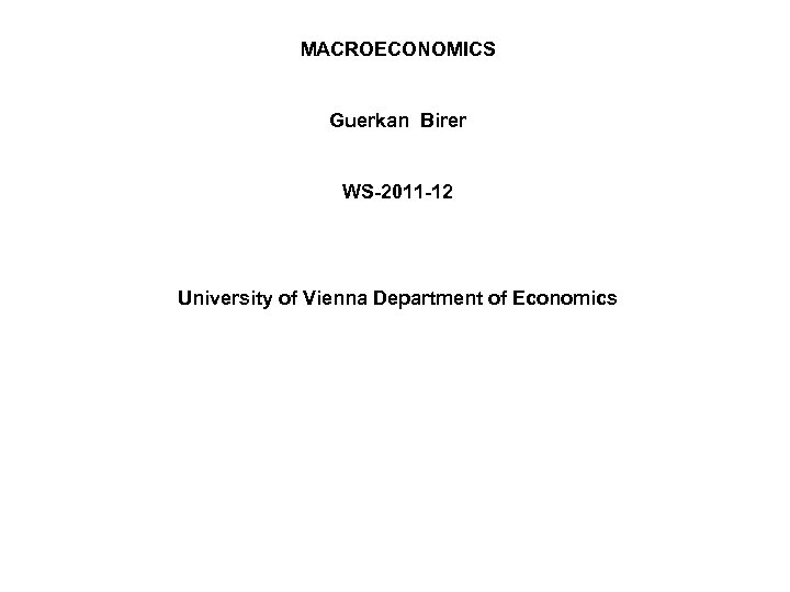 MACROECONOMICS Guerkan Birer WS-2011 -12 University of Vienna Department of Economics 