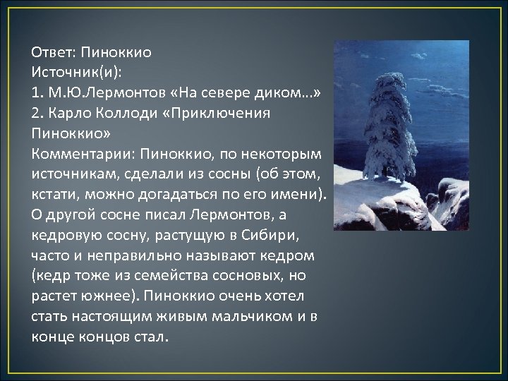 Ответ: Пиноккио Источник(и): 1. М. Ю. Лермонтов «На севере диком…» 2. Карло Коллоди «Приключения