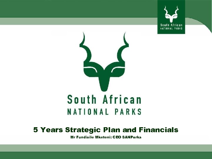 5 Years Strategic Plan and Financials Mr Fundisile Mketeni: CEO SANParks 