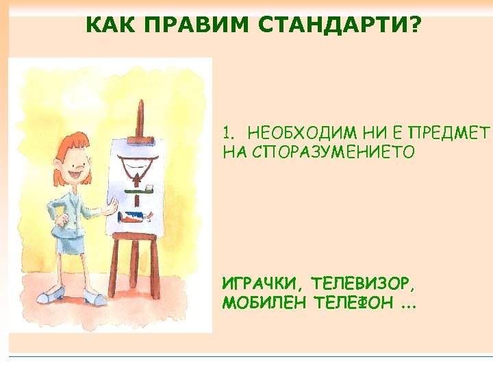 КАК ПРАВИМ СТАНДАРТИ? 1. НЕОБХОДИМ НИ Е ПРЕДМЕТ НА СПОРАЗУМЕНИЕТО ИГРАЧКИ, ТЕЛЕВИЗОР, МОБИЛЕН ТЕЛЕФОН.