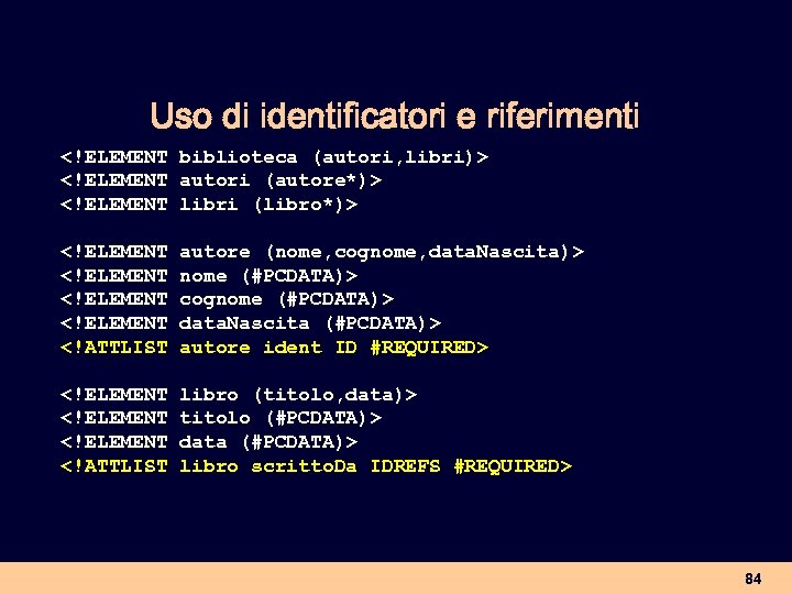 Uso di identificatori e riferimenti <!ELEMENT biblioteca (autori, libri)> <!ELEMENT autori (autore*)> <!ELEMENT libri