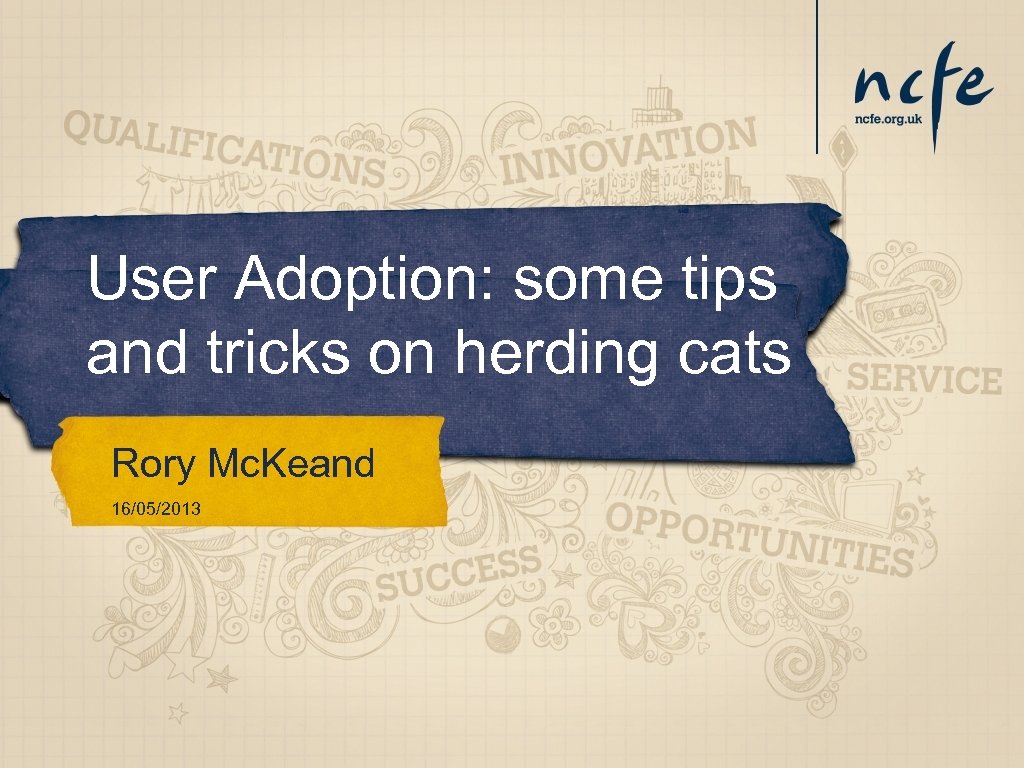 User Adoption: some tips and tricks on herding cats Rory Mc. Keand 16/05/2013 