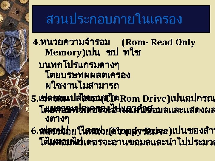 สวนประกอบภายในเครอง 4. หนวยความจำรอม (Rom- Read Only Memory)เปน ชป ทใช บนทกโปรแกรมตางๆ โดยบรษทผผลตเครอง ผใชงานไมสามารถ 5. เปลยนแปลงขอมลได