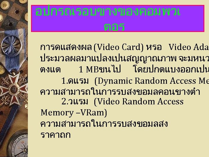 อปกรณรอบขางของคอมพวเ ตอร การดแสดงผล (Video Card) หรอ Video Adap ประมวลผลมาแปลงเปนสญญาณภาพ จะมหนว ตงแต 1 MBขนไป โดยปกตแบงออกเปน