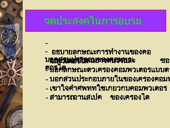 จดประสงคในการอบรม - อธบายลกษณะการทำงานของคอ บอกสวนประกอบของคอมพวเ - อธบายเกยวกบฮารดแวรและ ซอฟ มพวเตอรได - บอกลกษณะตวเครองคอมพวเตอรแบบตา - บอกสวนประกอบภายในของเครองคอมพ - เขาใจคำศพททใชเกยวกบคอมพวเตอร