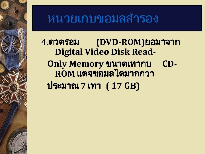 หนวยเกบขอมลสำรอง 4. ดวดรอม (DVD-ROM)ยอมาจาก Digital Video Disk Read. Only Memory ขนาดเทากบ CDROM แตจขอมลไดมากกวา ประมาณ